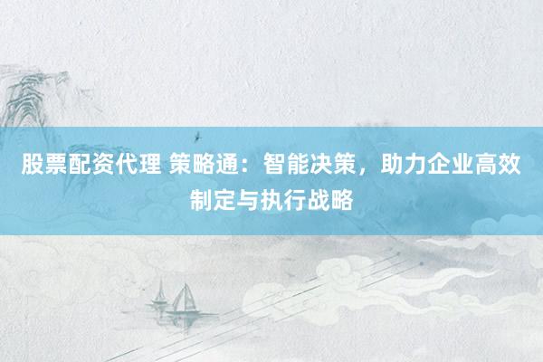 股票配资代理 策略通：智能决策，助力企业高效制定与执行战略