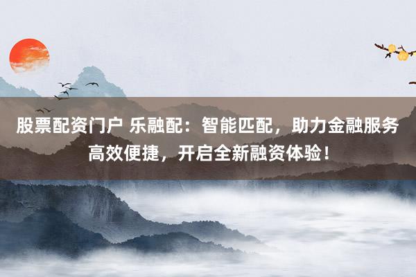 股票配资门户 乐融配：智能匹配，助力金融服务高效便捷，开启全新融资体验！