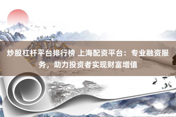 炒股杠杆平台排行榜 上海配资平台:专业融资服务,助力投资者实现财富增值