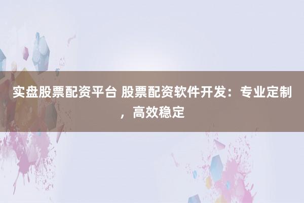 实盘股票配资平台 股票配资软件开发：专业定制，高效稳定