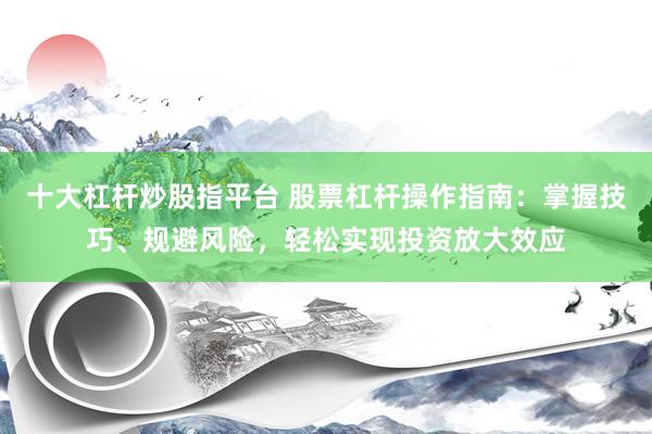 十大杠杆炒股指平台 股票杠杆操作指南：掌握技巧、规避风险，轻松实现投资放大效应
