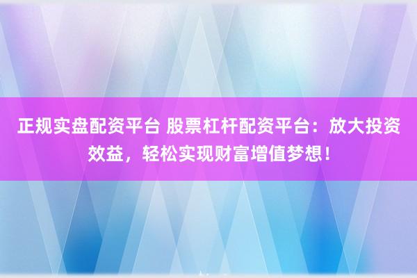正规实盘配资平台 股票杠杆配资平台：放大投资效益，轻松实现财富增值梦想！