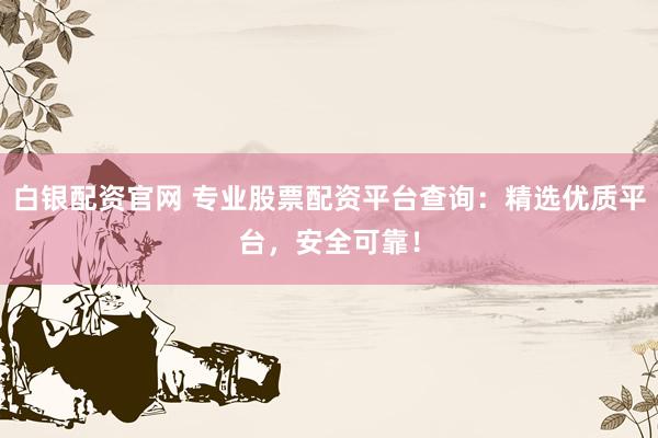 白银配资官网 专业股票配资平台查询：精选优质平台，安全可靠！