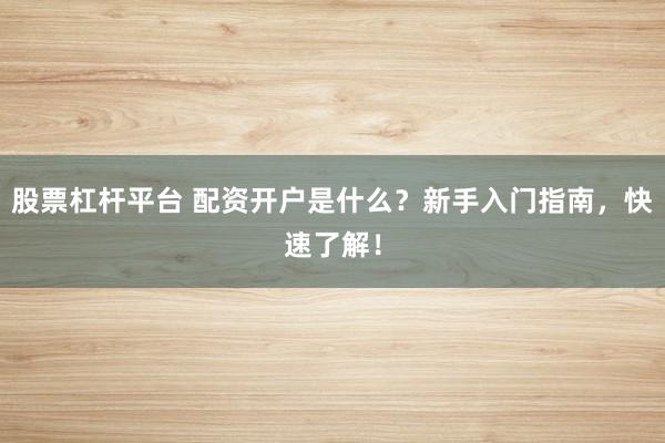 股票杠杆平台 配资开户是什么？新手入门指南，快速了解！
