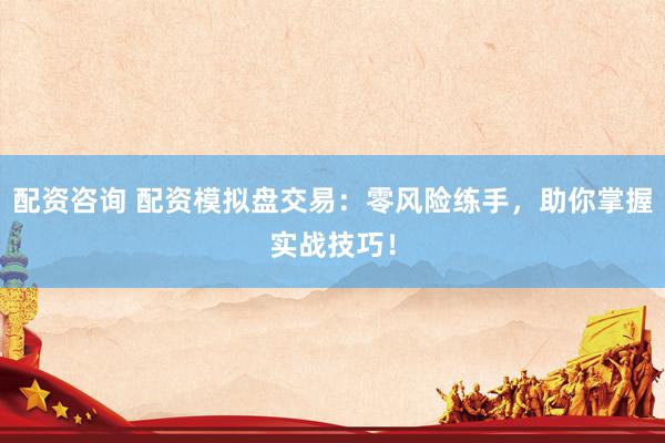 配资咨询 配资模拟盘交易：零风险练手，助你掌握实战技巧！