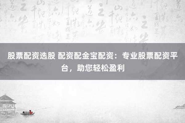 股票配资选股 配资配金宝配资：专业股票配资平台，助您轻松盈利
