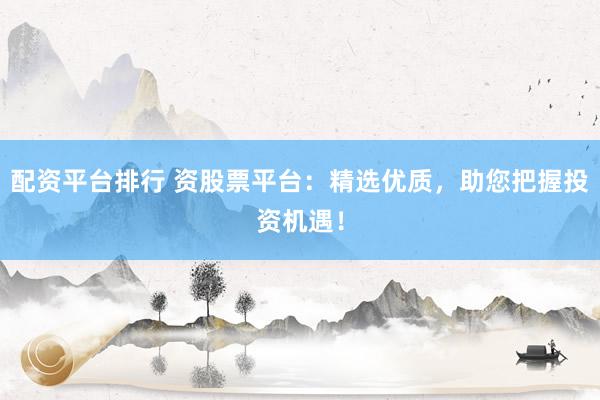 配资平台排行 资股票平台：精选优质，助您把握投资机遇！