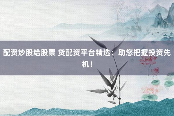 配资炒股给股票 货配资平台精选：助您把握投资先机！