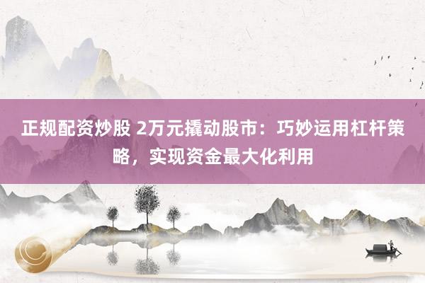 正规配资炒股 2万元撬动股市：巧妙运用杠杆策略，实现资金最大化利用