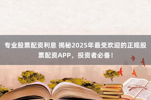 专业股票配资利息 揭秘2025年最受欢迎的正规股票配资APP,投资者必备!
