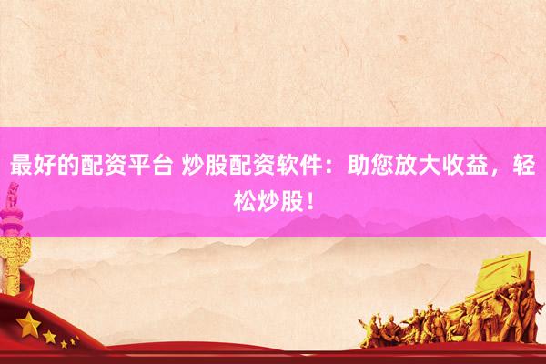 最好的配资平台 炒股配资软件：助您放大收益，轻松炒股！