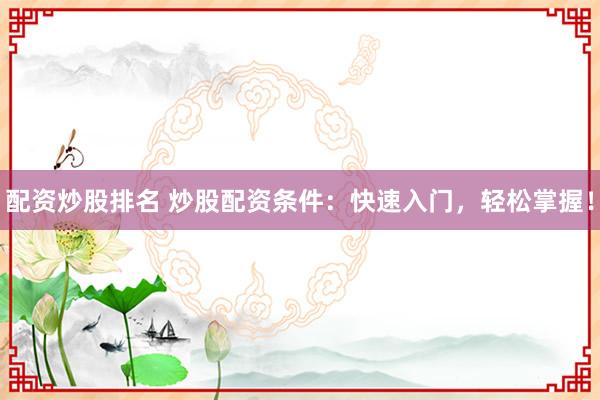 配资炒股排名 炒股配资条件：快速入门，轻松掌握！