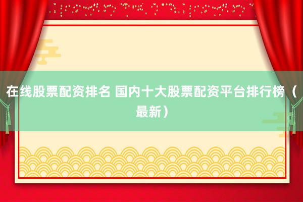 在线股票配资排名 国内十大股票配资平台排行榜（最新）