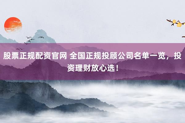 股票正规配资官网 全国正规投顾公司名单一览，投资理财放心选！