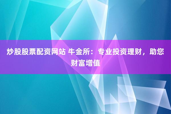 炒股股票配资网站 牛金所：专业投资理财，助您财富增值