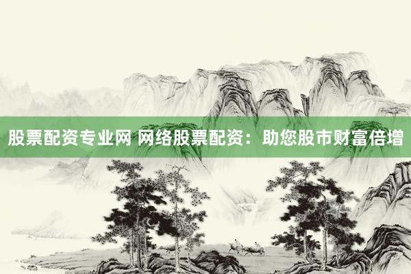 股票配资专业网 网络股票配资：助您股市财富倍增