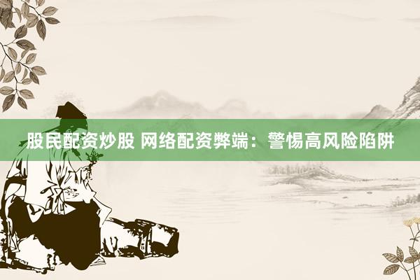 股民配资炒股 网络配资弊端：警惕高风险陷阱