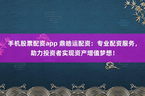 手机股票配资app 鼎皓运配资：专业配资服务，助力投资者实现资产增值梦想！