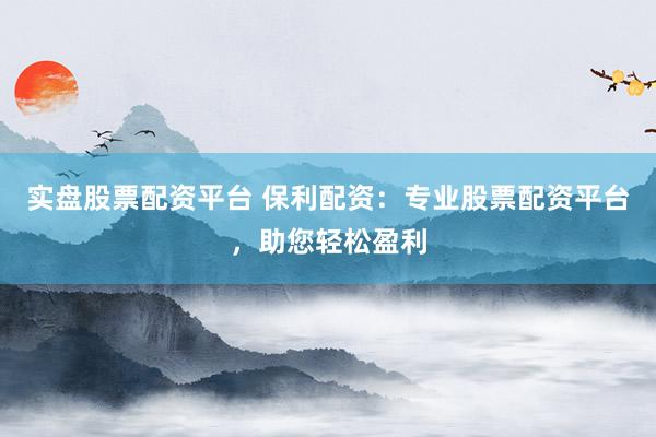 实盘股票配资平台 保利配资：专业股票配资平台，助您轻松盈利