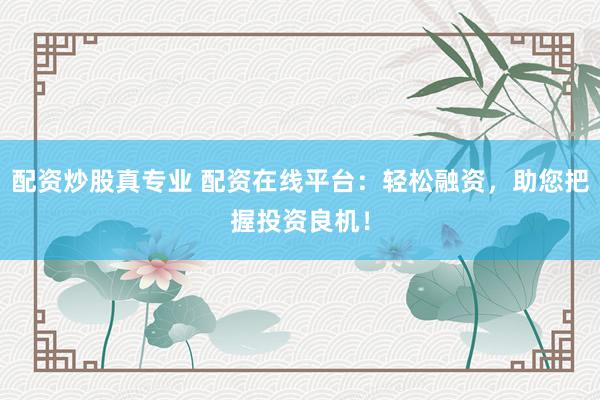 配资炒股真专业 配资在线平台：轻松融资，助您把握投资良机！