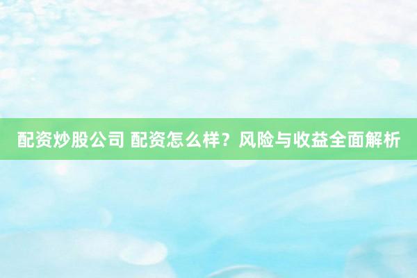 配资炒股公司 配资怎么样？风险与收益全面解析