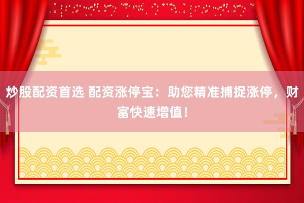 炒股配资首选 配资涨停宝：助您精准捕捉涨停，财富快速增值！