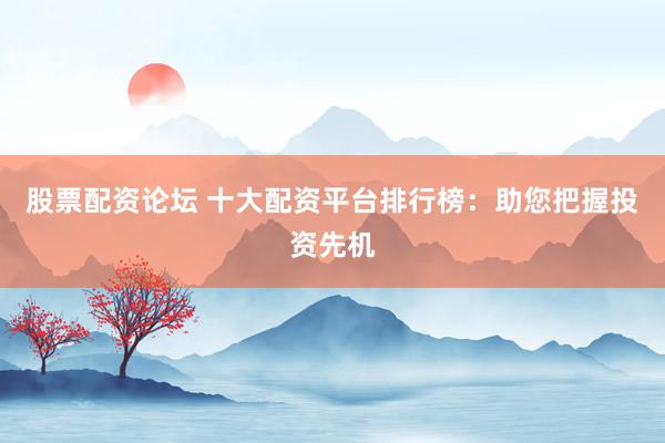 股票配资论坛 十大配资平台排行榜：助您把握投资先机