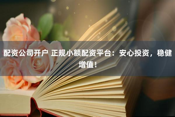 配资公司开户 正规小额配资平台：安心投资，稳健增值！