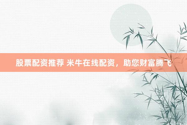 股票配资推荐 米牛在线配资，助您财富腾飞