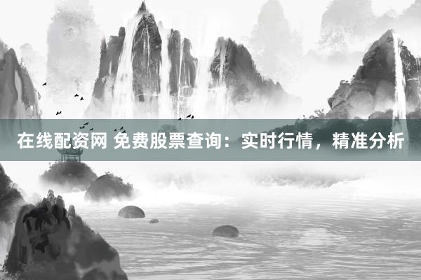 在线配资网 免费股票查询：实时行情，精准分析