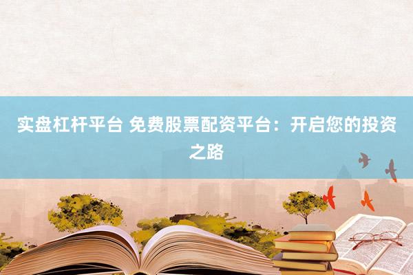 实盘杠杆平台 免费股票配资平台：开启您的投资之路