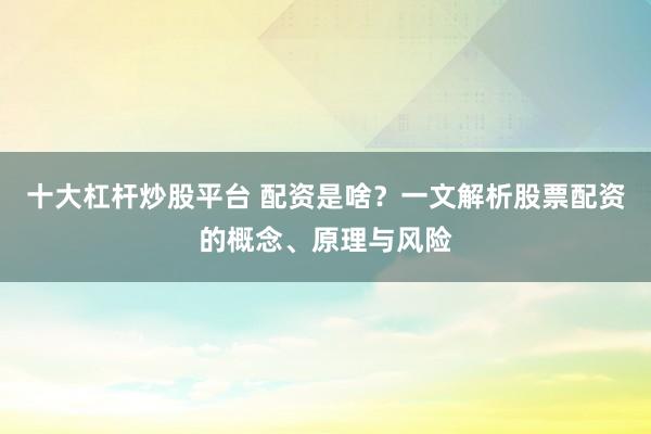 十大杠杆炒股平台 配资是啥?一文解析股票配资的概念、原理与风险