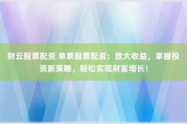 财云股票配资 单票股票配资:放大收益,掌握投资新策略,轻松实现财富增长!