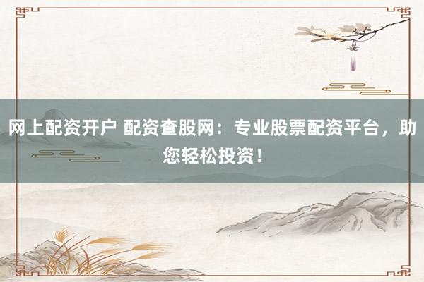 网上配资开户 配资查股网：专业股票配资平台，助您轻松投资！