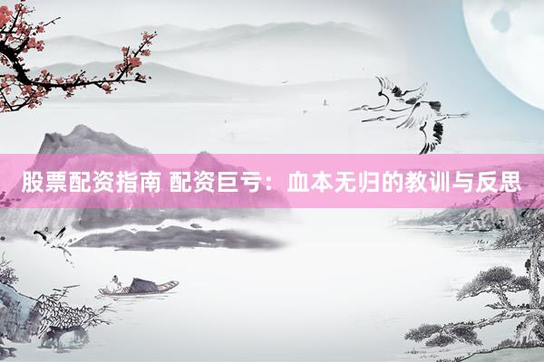 股票配资指南 配资巨亏：血本无归的教训与反思