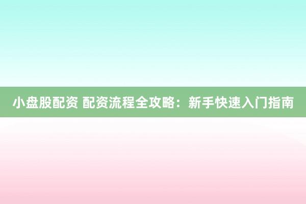 小盘股配资 配资流程全攻略：新手快速入门指南