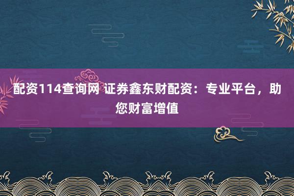 配资114查询网 证券鑫东财配资：专业平台，助您财富增值