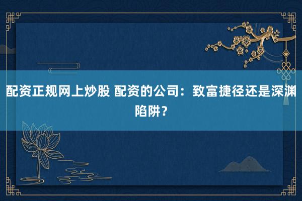 配资正规网上炒股 配资的公司：致富捷径还是深渊陷阱？