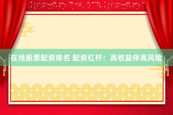 在线股票配资排名 配资杠杆：高收益伴高风险