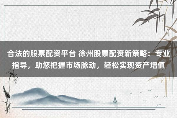 合法的股票配资平台 徐州股票配资新策略：专业指导，助您把握市场脉动，轻松实现资产增值
