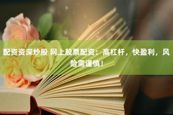 配资资深炒股 网上股票配资：高杠杆，快盈利，风险需谨慎！