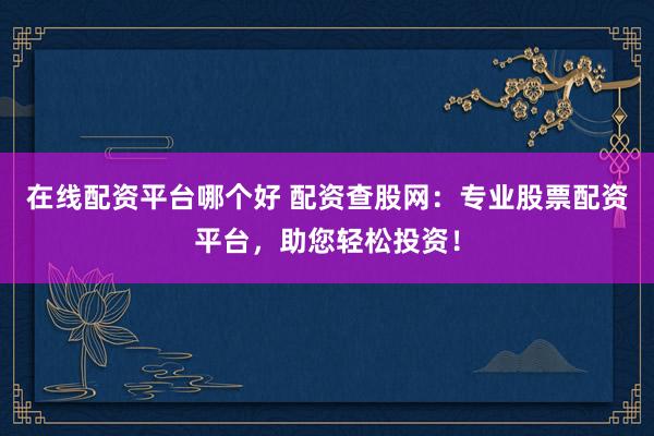 在线配资平台哪个好 配资查股网：专业股票配资平台，助您轻松投资！