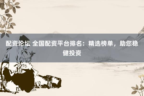配资论坛 全国配资平台排名：精选榜单，助您稳健投资