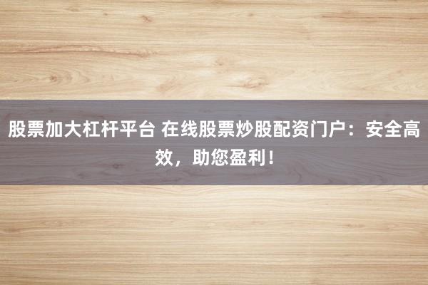 股票加大杠杆平台 在线股票炒股配资门户：安全高效，助您盈利！