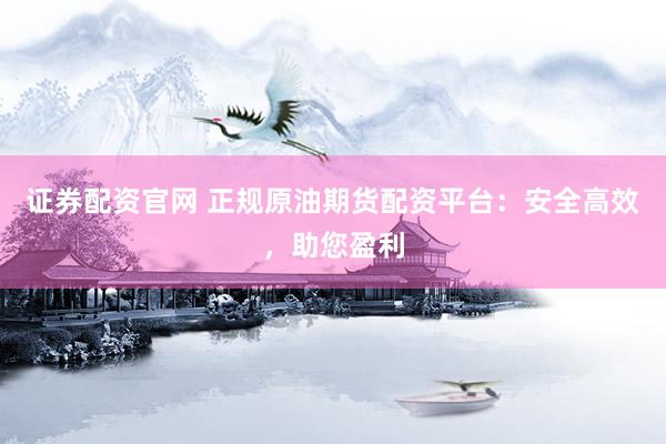 证券配资官网 正规原油期货配资平台：安全高效，助您盈利