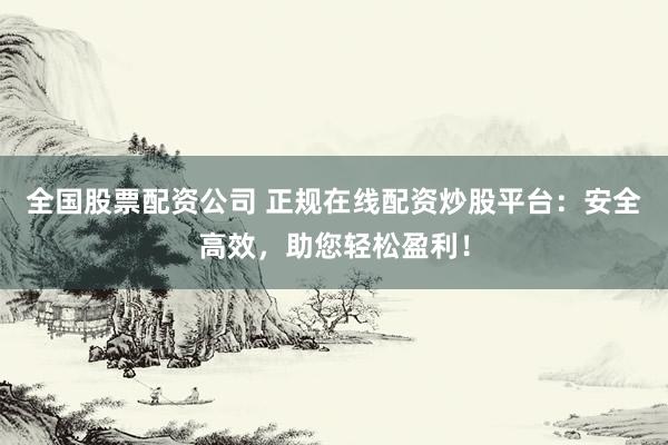 全国股票配资公司 正规在线配资炒股平台：安全高效，助您轻松盈利！