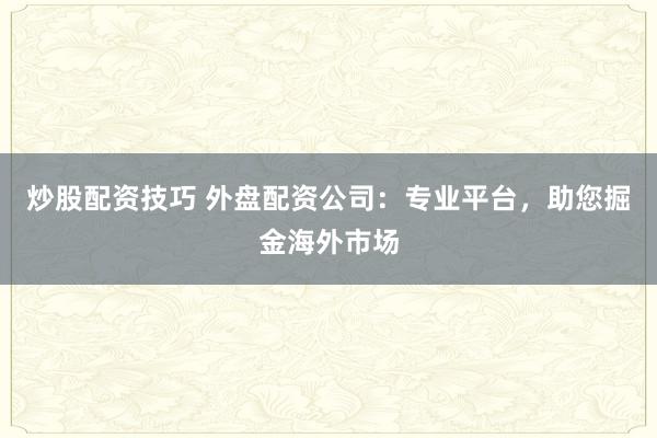 炒股配资技巧 外盘配资公司：专业平台，助您掘金海外市场