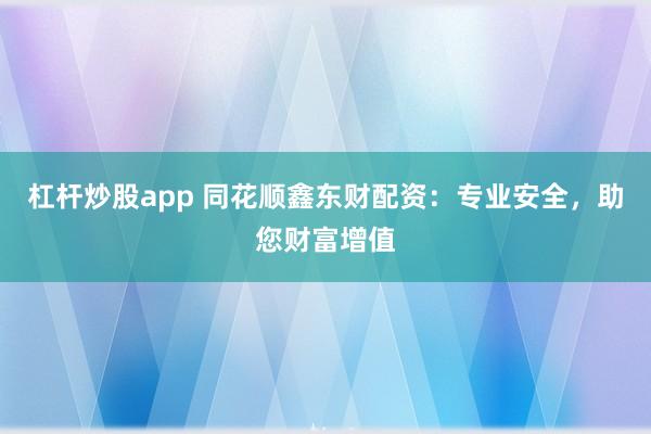 杠杆炒股app 同花顺鑫东财配资:专业安全,助您财富增值