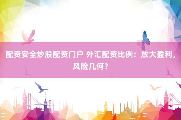 配资安全炒股配资门户 外汇配资比例:放大盈利,风险几何?