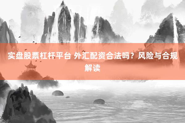 实盘股票杠杆平台 外汇配资合法吗？风险与合规解读